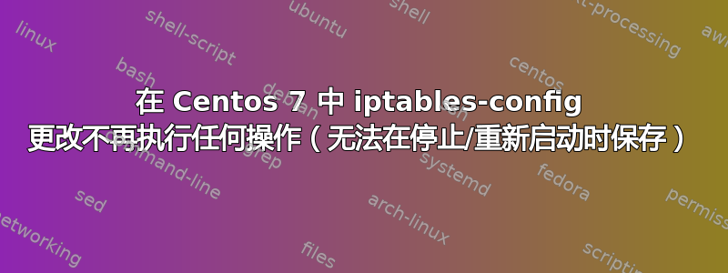 在 Centos 7 中 iptables-config 更改不再执行任何操作（无法在停止/重新启动时保存）