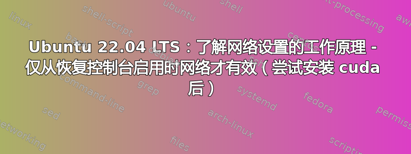 Ubuntu 22.04 LTS：了解网络设置的工作原理 - 仅从恢复控制台启用时网络才有效（尝试安装 cuda 后）