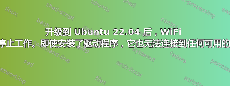 升级到 Ubuntu 22.04 后，WiFi 完全停止工作。即使安装了驱动程序，它也无法连接到任何可用的网络