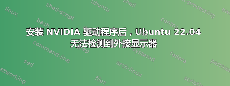 安装 NVIDIA 驱动程序后，Ubuntu 22.04 无法检测到外接显示器