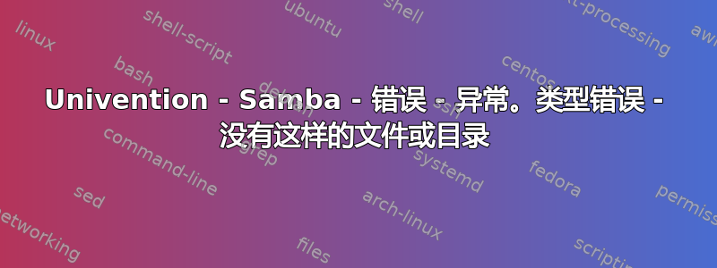 Univention - Samba - 错误 - 异常。类型错误 - 没有这样的文件或目录