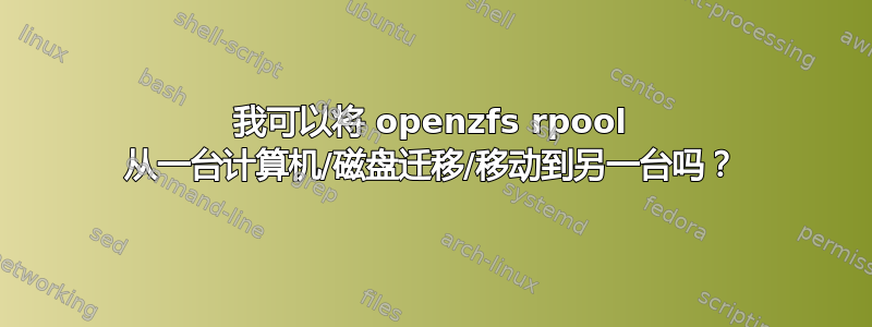 我可以将 openzfs rpool 从一台计算机/磁盘迁移/移动到另一台吗？