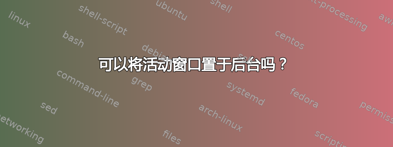 可以将活动窗口置于后台吗？