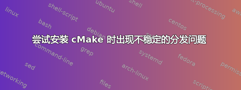 尝试安装 cMake 时出现不稳定的分发问题