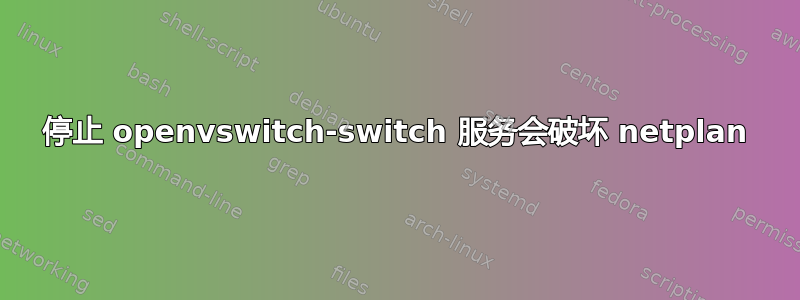 停止 openvswitch-switch 服务会破坏 netplan