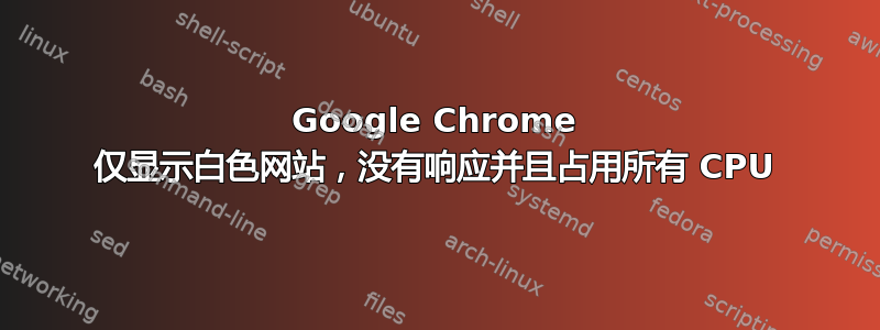 Google Chrome 仅显示白色网站，没有响应并且占用所有 CPU