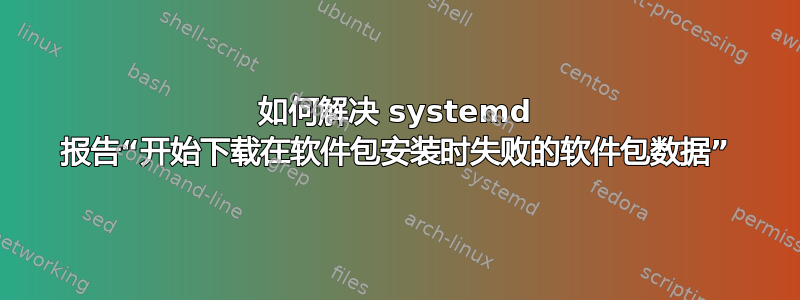 如何解决 systemd 报告“开始下载在软件包安装时失败的软件包数据”