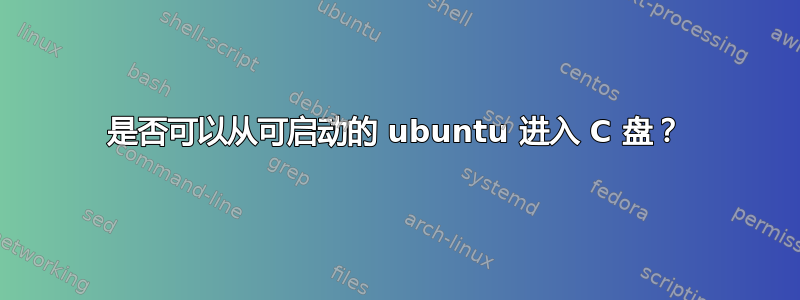 是否可以从可启动的 ubuntu 进入 C 盘？