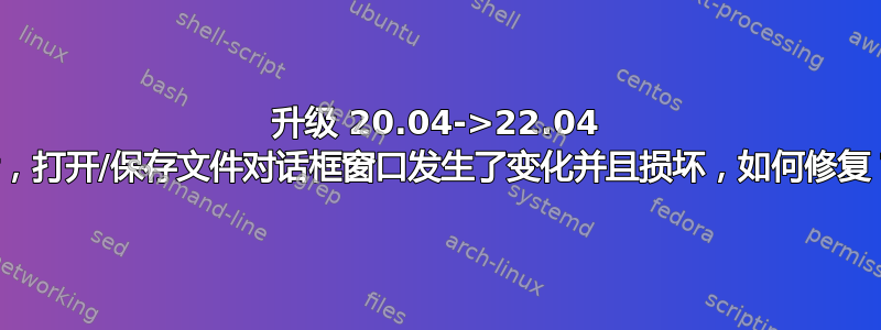 升级 20.04->22.04 后，打开/保存文件对话框窗口发生了变化并且损坏，如何修复？