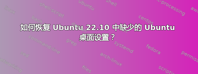 如何恢复 Ubuntu 22.10 中缺少的 Ubuntu 桌面设置？