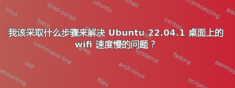 我该采取什么步骤来解决 Ubuntu 22.04.1 桌面上的 wifi 速度慢的问题？