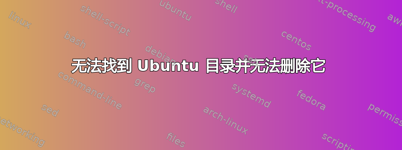 无法找到 Ubuntu 目录并无法删除它