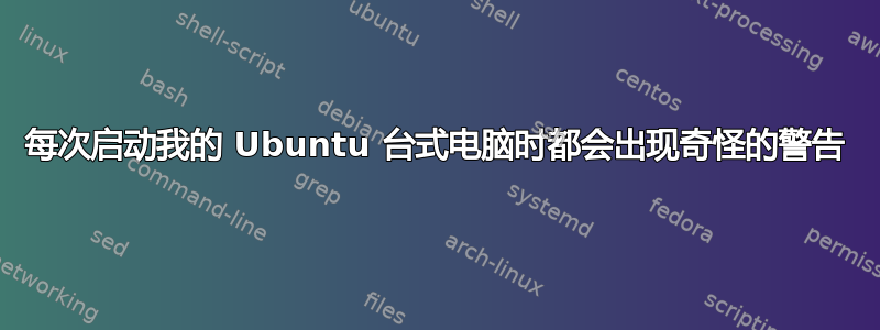 每次启动我的 Ubuntu 台式电脑时都会出现奇怪的警告