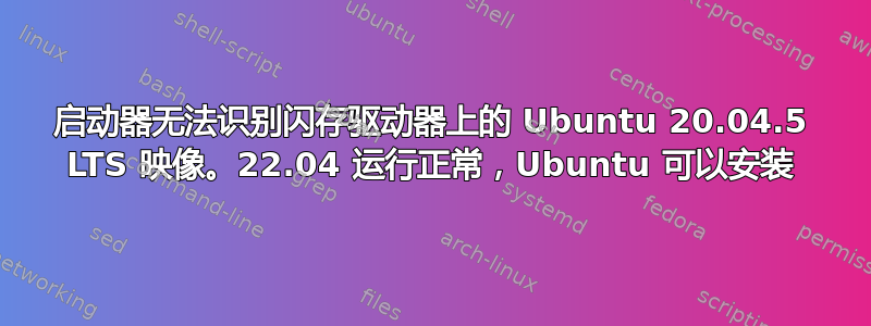 启动器无法识别闪存驱动器上的 Ubuntu 20.04.5 LTS 映像。22.04 运行正常，Ubuntu 可以安装