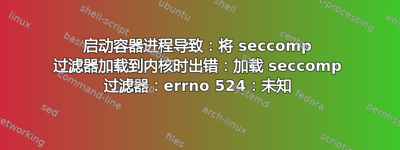 启动容器进程导致：将 seccomp 过滤器加载到内核时出错：加载 seccomp 过滤器：errno 524：未知