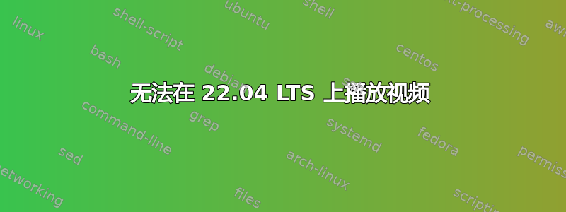 无法在 22.04 LTS 上播放视频