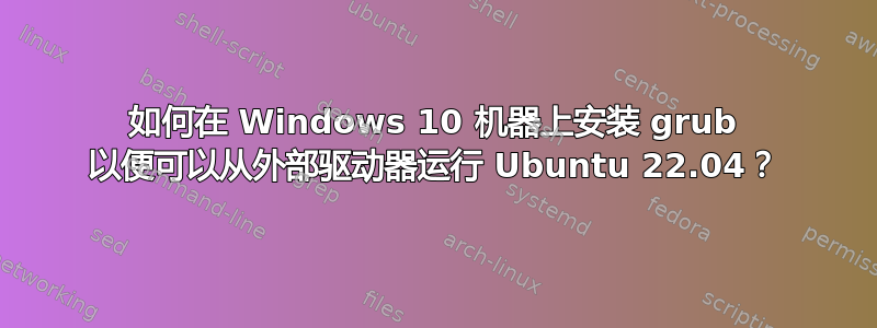 如何在 Windows 10 机器上安装 grub 以便可以从外部驱动器运行 Ubuntu 22.04？