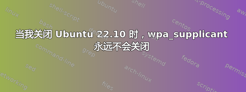 当我关闭 Ubuntu 22.10 时，wpa_supplicant 永远不会关闭