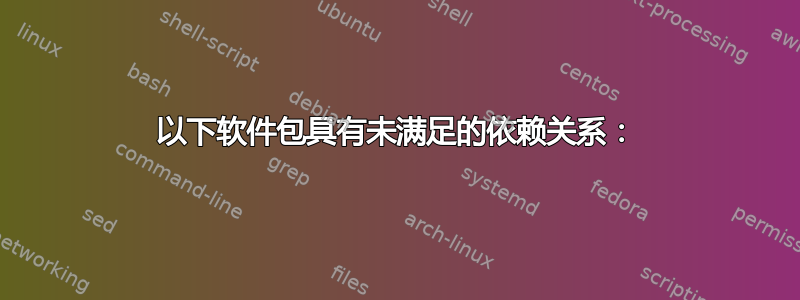 以下软件包具有未满足的依赖关系：