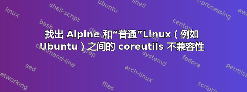 找出 Alpine 和“普通”Linux（例如 Ubuntu）之间的 coreutils 不兼容性