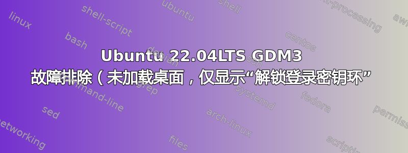 Ubuntu 22.04LTS GDM3 故障排除（未加载桌面，仅显示“解锁登录密钥环”