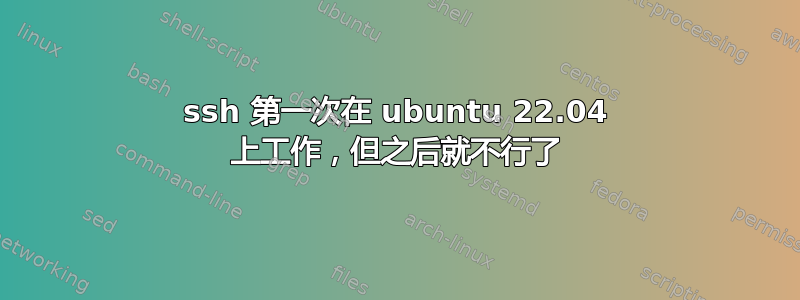 ssh 第一次在 ubuntu 22.04 上工作，但之后就不行了