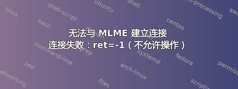 无法与 MLME 建立连接 连接失败：ret=-1（不允许操作）