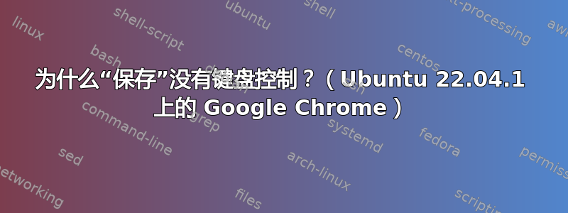 为什么“保存”没有键盘控制？（Ubuntu 22.04.1 上的 Google Chrome）