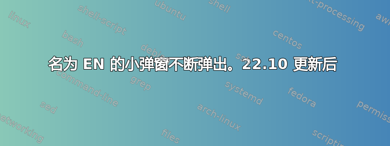 名为 EN 的小弹窗不断弹出。22.10 更新后