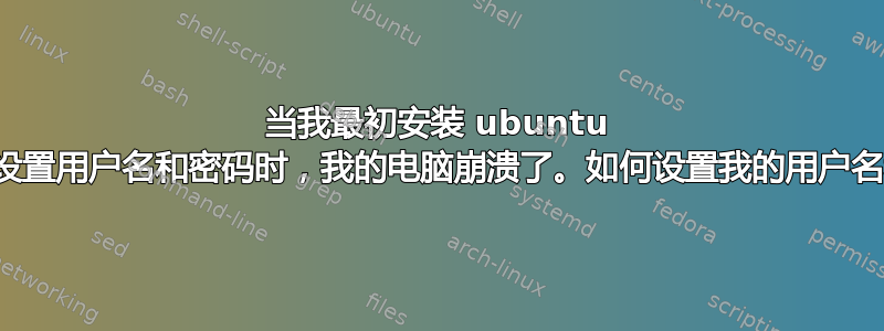 当我最初安装 ubuntu 并提示设置用户名和密码时，我的电脑崩溃了。如何设置我的用户名和密码