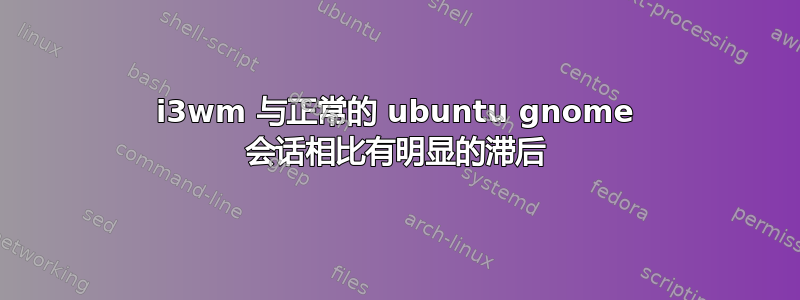 i3wm 与正常的 ubuntu gnome 会话相比有明显的滞后