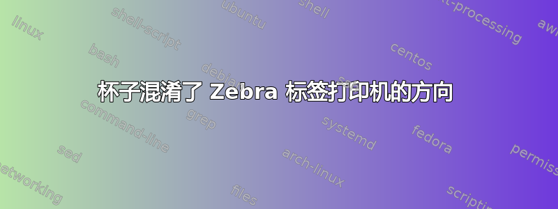 杯子混淆了 Zebra 标签打印机的方向