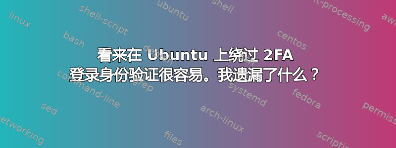 看来在 Ubuntu 上绕过 2FA 登录身份验证很容易。我遗漏了什么？