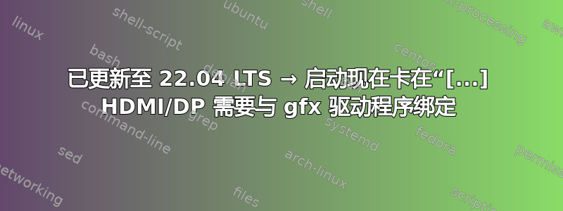 已更新至 22.04 LTS → 启动现在卡在“[...] HDMI/DP 需要与 gfx 驱动程序绑定