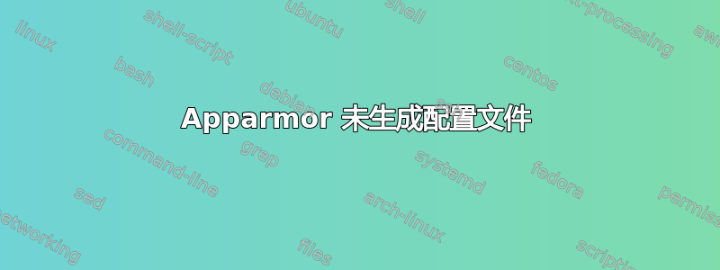 Apparmor 未生成配置文件