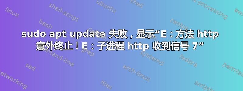 sudo apt update 失败，显示“E：方法 http 意外终止！E：子进程 http 收到信号 7”