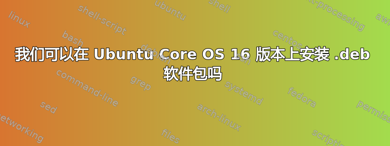 我们可以在 Ubuntu Core OS 16 版本上安装 .deb 软件包吗