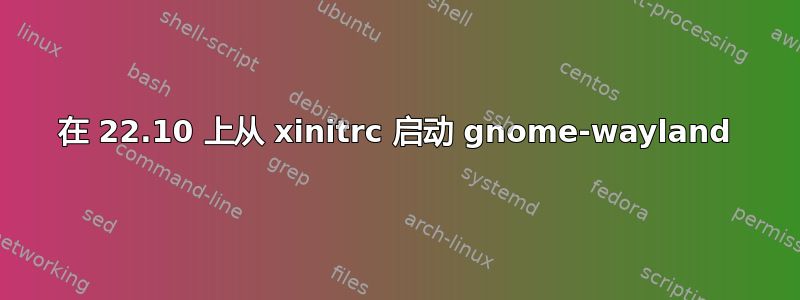 在 22.10 上从 xinitrc 启动 gnome-wayland