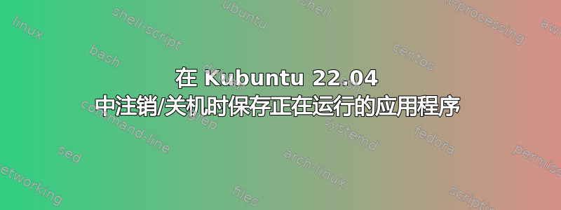 在 Kubuntu 22.04 中注销/关机时保存正在运行的应用程序