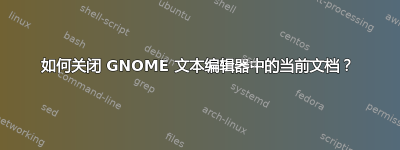 如何关闭 GNOME 文本编辑器中的当前文档？