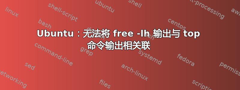 Ubuntu：无法将 free -lh 输出与 top 命令输出相关联