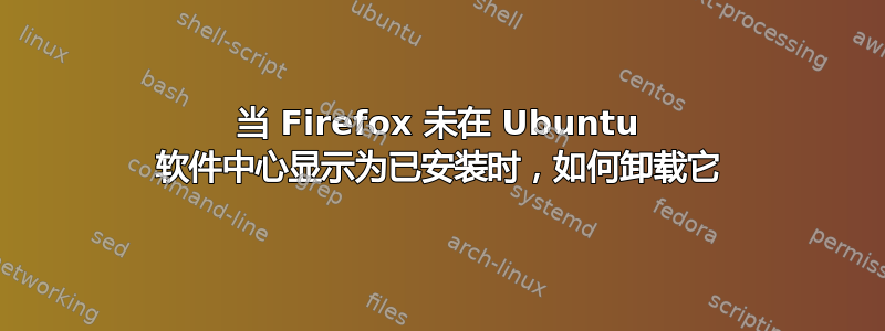 当 Firefox 未在 Ubuntu 软件中心显示为已安装时，如何卸载它