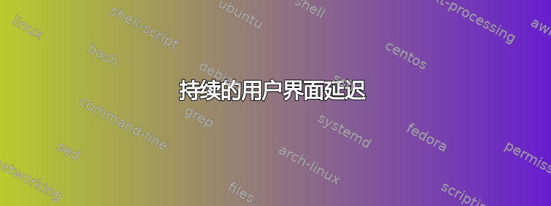 持续的用户界面延迟