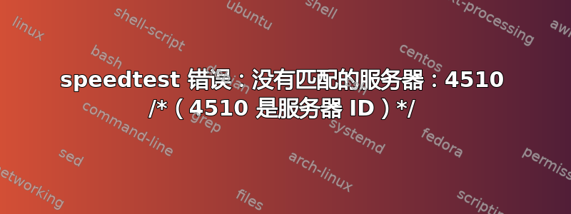 speedtest 错误：没有匹配的服务器：4510 /*（4510 是服务器 ID）*/