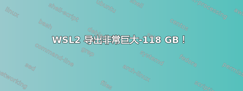 WSL2 导出非常巨大-118 GB！