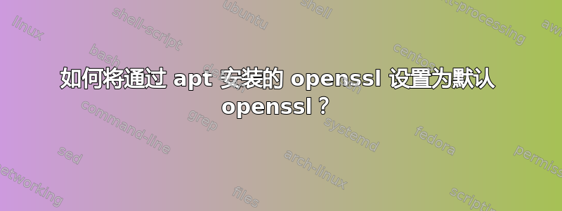 如何将通过 apt 安装的 openssl 设置为默认 openssl？