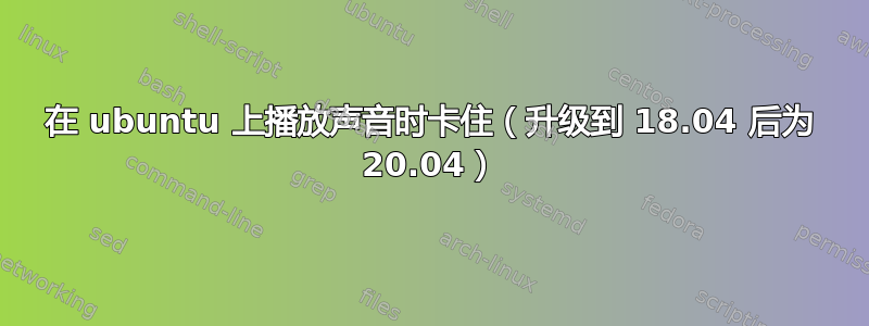 在 ubuntu 上播放声音时卡住（升级到 18.04 后为 20.04）