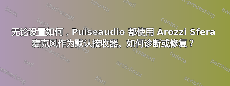 无论设置如何，Pulseaudio 都使用 Arozzi Sfera 麦克风作为默认接收器。如何诊断或修复？