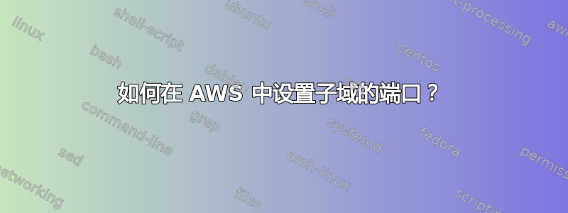 如何在 AWS 中设置子域的端口？