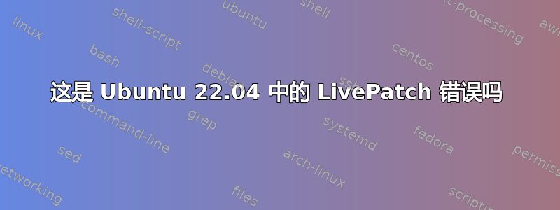 这是 Ubuntu 22.04 中的 LivePatch 错误吗